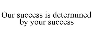 OUR SUCCESS IS DETERMINED BY YOUR SUCCESS