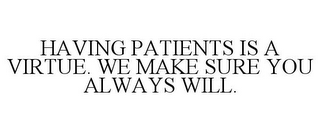 HAVING PATIENTS IS A VIRTUE. WE MAKE SURE YOU ALWAYS WILL.