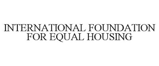 INTERNATIONAL FOUNDATION FOR EQUAL HOUSING