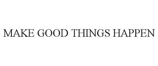 MAKE GOOD THINGS HAPPEN