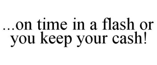 ...ON TIME IN A FLASH OR YOU KEEP YOUR CASH!