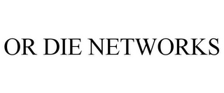 OR DIE NETWORKS