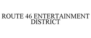 ROUTE 46 ENTERTAINMENT DISTRICT