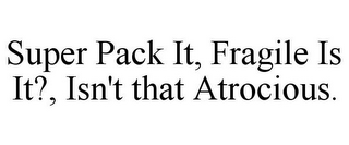 SUPER PACK IT, FRAGILE IS IT?, ISN'T THAT ATROCIOUS.