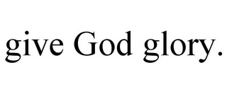 GIVE GOD GLORY.