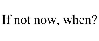 IF NOT NOW, WHEN?