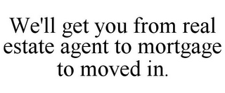 WE'LL GET YOU FROM REAL ESTATE AGENT TO MORTGAGE TO MOVED IN.