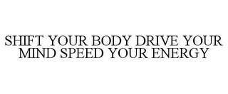 SHIFT YOUR BODY DRIVE YOUR MIND SPEED YOUR ENERGY