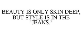 BEAUTY IS ONLY SKIN DEEP, BUT STYLE IS IN THE "JEANS."