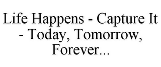 LIFE HAPPENS - CAPTURE IT - TODAY, TOMORROW, FOREVER...