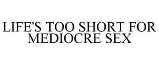 LIFE'S TOO SHORT FOR MEDIOCRE SEX