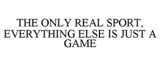 THE ONLY REAL SPORT, EVERYTHING ELSE IS JUST A GAME