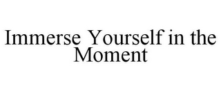 IMMERSE YOURSELF IN THE MOMENT