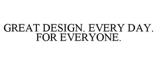 GREAT DESIGN. EVERY DAY. FOR EVERYONE.