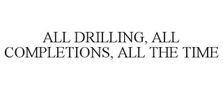 ALL DRILLING, ALL COMPLETIONS, ALL THE TIME