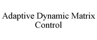 ADAPTIVE DYNAMIC MATRIX CONTROL