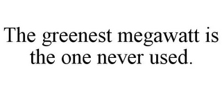 THE GREENEST MEGAWATT IS THE ONE NEVER USED.