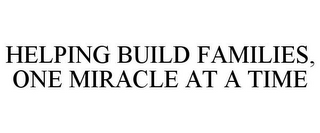 HELPING BUILD FAMILIES, ONE MIRACLE AT A TIME