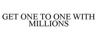 GET ONE TO ONE WITH MILLIONS