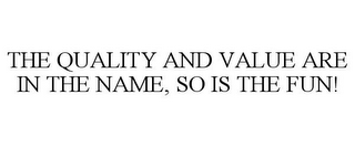 THE QUALITY AND VALUE ARE IN THE NAME, SO IS THE FUN!