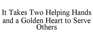 IT TAKES TWO HELPING HANDS AND A GOLDEN HEART TO SERVE OTHERS