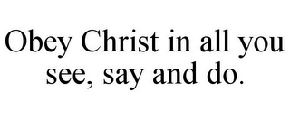 OBEY CHRIST IN ALL YOU SEE, SAY AND DO.