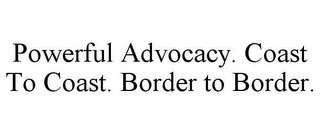 POWERFUL ADVOCACY. COAST TO COAST. BORDER TO BORDER.