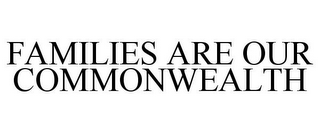 FAMILIES ARE OUR COMMONWEALTH