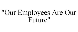 "OUR EMPLOYEES ARE OUR FUTURE"