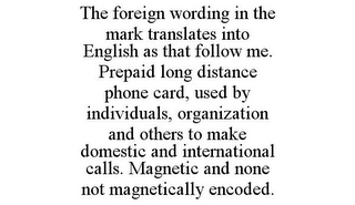 THE FOREIGN WORDING IN THE MARK TRANSLATES INTO ENGLISH AS THAT FOLLOW ME. PREPAID LONG DISTANCE PHONE CARD, USED BY INDIVIDUALS, ORGANIZATION AND OTHERS TO MAKE DOMESTIC AND INTERNATIONAL CALLS. MAGNETIC AND NONE NOT MAGNETICALLY ENCODED.