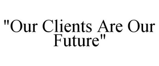 "OUR CLIENTS ARE OUR FUTURE"