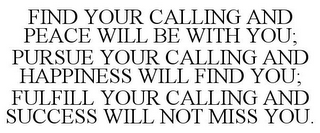 FIND YOUR CALLING AND PEACE WILL BE WITH YOU; PURSUE YOUR CALLING AND HAPPINESS WILL FIND YOU; FULFILL YOUR CALLING AND SUCCESS WILL NOT MISS YOU.