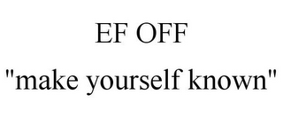 EF OFF "MAKE YOURSELF KNOWN"