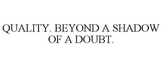 QUALITY. BEYOND A SHADOW OF A DOUBT.
