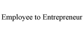 EMPLOYEE TO ENTREPRENEUR