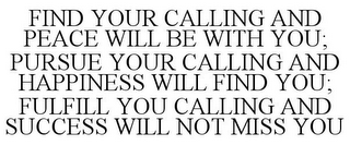 FIND YOUR CALLING AND PEACE WILL BE WITH YOU; PURSUE YOUR CALLING AND HAPPINESS WILL FIND YOU; FULFILL YOU CALLING AND SUCCESS WILL NOT MISS YOU