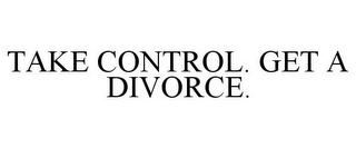 TAKE CONTROL. GET A DIVORCE.