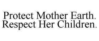 PROTECT MOTHER EARTH. RESPECT HER CHILDREN.