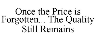 ONCE THE PRICE IS FORGOTTEN... THE QUALITY STILL REMAINS