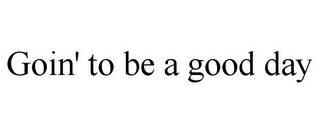 GOIN' TO BE A GOOD DAY