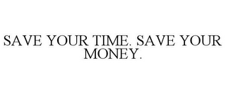 SAVE YOUR TIME. SAVE YOUR MONEY.