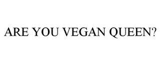 ARE YOU VEGAN QUEEN?