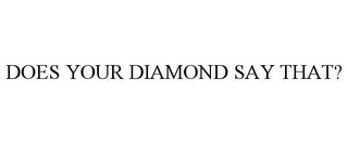 DOES YOUR DIAMOND SAY THAT?