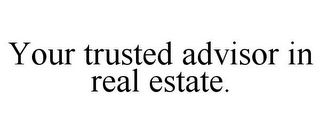 YOUR TRUSTED ADVISOR IN REAL ESTATE.