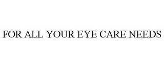 FOR ALL YOUR EYE CARE NEEDS