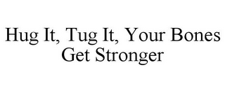 HUG IT, TUG IT, YOUR BONES GET STRONGER