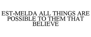 EST-MELDA ALL THINGS ARE POSSIBLE TO THEM THAT BELIEVE