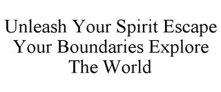 UNLEASH YOUR SPIRIT ESCAPE YOUR BOUNDARIES EXPLORE THE WORLD