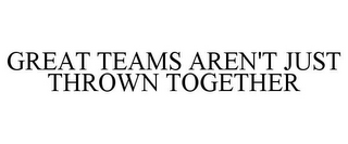 GREAT TEAMS AREN'T JUST THROWN TOGETHER