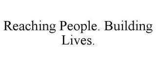 REACHING PEOPLE. BUILDING LIVES.